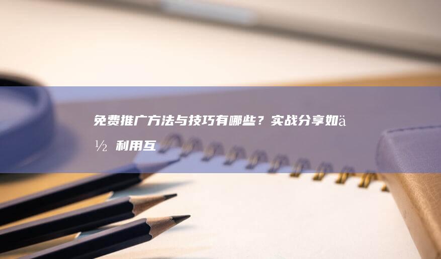 免费推广方法与技巧有哪些？实战分享如何利用互联网实现零成本营销