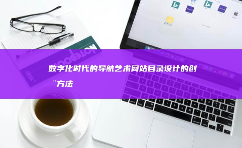 数字化时代的导航艺术：网站目录设计的创新方法 (数字化时代的人才发展理念)