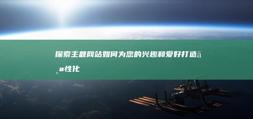 探索主题网站：如何为您的兴趣和爱好打造个性化的在线空间 (探索主题网站推荐)