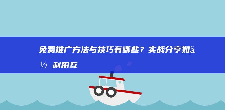 免费推广方法与技巧有哪些？实战分享如何利用互联网实现零成本营销