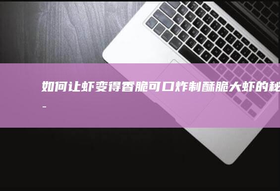 如何让虾变得香脆可口：炸制酥脆大虾的秘诀